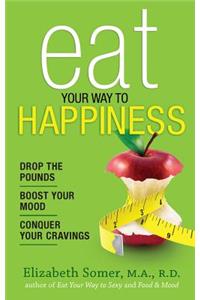 Eat Your Way to Happiness: 10 Diet Secrets to Improve Your Mood, Curb Cravings and Keep the Pounds Off