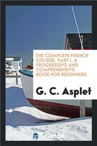 The Complete French Course. Part I. a Progressive and Comprehensive Book for Beginners