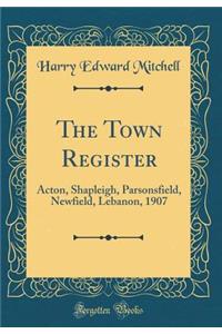 The Town Register: Acton, Shapleigh, Parsonsfield, Newfield, Lebanon, 1907 (Classic Reprint)