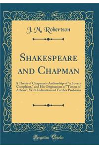 Shakespeare and Chapman: A Thesis of Chapman's Authorship of a Lover's Complaint, and His Origination of Timon of Athens; With Indications of Further Problems (Classic Reprint)