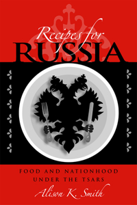 Recipes for Russia: Food and Nationhood Under the Tsars