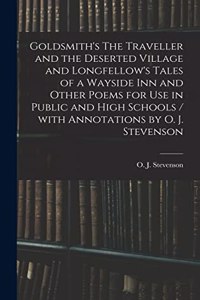 Goldsmith's The Traveller and the Deserted Village and Longfellow's Tales of a Wayside Inn and Other Poems for Use in Public and High Schools / With Annotations by O. J. Stevenson