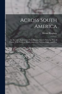 Across South America; an Account of a Journey From Buenos Aires to Lima by way of Potosí, With Notes on Brazil, Argentina, Bolivia, Chile, and Peru