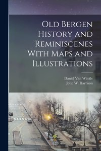 Old Bergen History and Reminiscenes With Maps and Illustrations