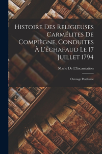 Histoire Des Religieuses Carmélites De Compiègne, Conduites À L'échafaud Le 17 Juillet 1794