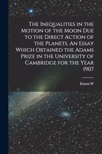 Inequalities in the Motion of the Moon due to the Direct Action of the Planets. An Essay Which Obtained the Adams Prize in the University of Cambridge for the Year 1907