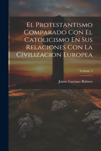 Protestantismo Comparado Con El Catolicismo En Sus Relaciones Con La Civilizacion Europea; Volume 4