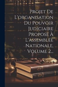 Projet De L'organisation Du Pouvoir Judiciaire Proposé À L'assemblée Nationale, Volume 2...