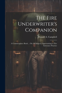 Fire Underwriter's Companion: A Commonplace Book ... On All Subjects Appertaining to Fire Insurance Practice