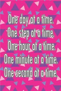 One Day at a Time. One Step at a Time. One Hour at a Time. One Minute at a Time. One Second at a Time.