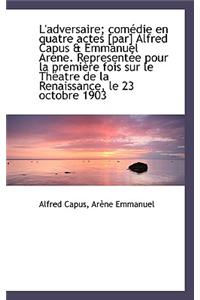 L'Adversaire; Com Die En Quatre Actes [Par] Alfred Capus & Emmanuel AR Ne. Represent E Pour La Premi