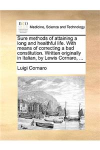 Sure Methods of Attaining a Long and Healthful Life. with Means of Correcting a Bad Constitution. Written Originally in Italian, by Lewis Cornaro, ...
