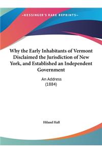 Why the Early Inhabitants of Vermont Disclaimed the Jurisdiction of New York, and Established an Independent Government