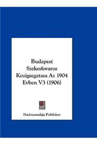 Budapest Szekesfovaros Kozigazgatasa AZ 1904 Evben V3 (1906)