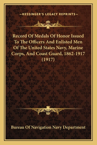 Record Of Medals Of Honor Issued To The Officers And Enlisted Men Of The United States Navy, Marine Corps, And Coast Guard, 1862-1917 (1917)