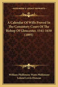 Calendar Of Wills Proved In The Consistory Court Of The Bishop Of Gloucester, 1541-1650 (1895)
