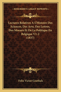 Lectures Relatives A L'Histoire Des Sciences, Des Arts, Des Lettres, Des Moeurs Et De La Politique En Belgique V1-2 (1837)