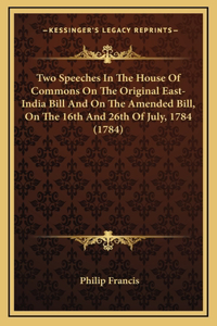 Two Speeches In The House Of Commons On The Original East-India Bill And On The Amended Bill, On The 16th And 26th Of July, 1784 (1784)