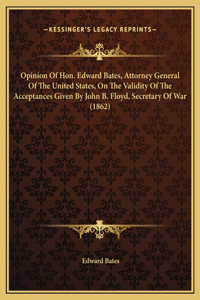 Opinion Of Hon. Edward Bates, Attorney General Of The United States, On The Validity Of The Acceptances Given By John B. Floyd, Secretary Of War (1862)