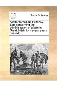 A letter to William Pulteney, Esq, concerning the administration of affairs in Great Britain for several years passed, ...
