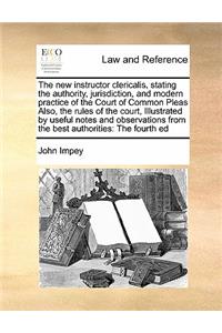 The new instructor clericalis, stating the authority, jurisdiction, and modern practice of the Court of Common Pleas Also, the rules of the court, Illustrated by useful notes and observations from the best authorities