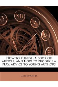 How to Publish a Book or Article, and How to Produce a Play; Advice to Young Authors
