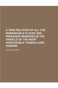 A True Relation of All the Remarkable Places and Passages Observed in the Travels of the Right Honourable Thomas Lord Howard