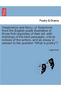 Imagination and Fancy; Or Selections from the English Poets Illustrative of Those First Requisites of Their Art; With Markings of the Best Passages, Critical Notices of the Writers, and an Essay in Answer to the Question What Is Poetry?.