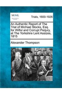 Authentic Report of the Trial of Michael Stocks, Esq. for Wilful and Corrupt Perjury, at the Yorkshire Lent Assizes, 1815