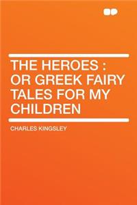 The Heroes: Or Greek Fairy Tales for My Children