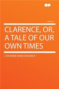 Clarence, Or, a Tale of Our Own Times Volume 1