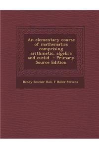 An Elementary Course of Mathematics Comprising Arithmetic, Algebra and Euclid - Primary Source Edition
