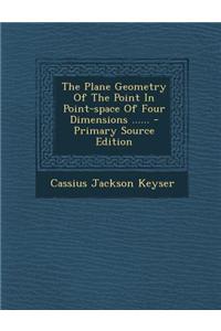 The Plane Geometry of the Point in Point-Space of Four Dimensions ...... - Primary Source Edition