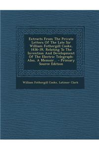 Extracts from the Private Letters of the Late Sir William Fothergill Cooke, 1836-39, Relating to the Invention and Development of the Electric Telegra