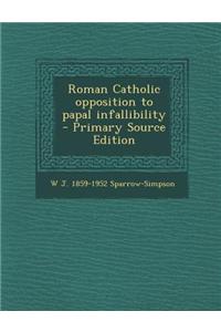 Roman Catholic Opposition to Papal Infallibility - Primary Source Edition