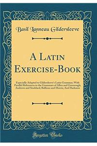 A Latin Exercise-Book: Especially Adapted to Gildersleeve's Latin Grammar; With Parallel References to the Grammars of Allen and Greenough; Andrews an