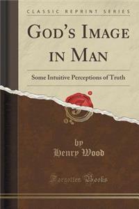 God's Image in Man: Some Intuitive Perceptions of Truth (Classic Reprint)