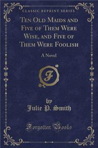 Ten Old Maids and Five of Them Were Wise, and Five of Them Were Foolish: A Novel (Classic Reprint)