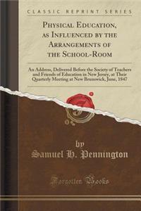 Physical Education, as Influenced by the Arrangements of the School-Room: An Address, Delivered Before the Society of Teachers and Friends of Education in New Jersey, at Their Quarterly Meeting at New Brunswick, June, 1847 (Classic Reprint)