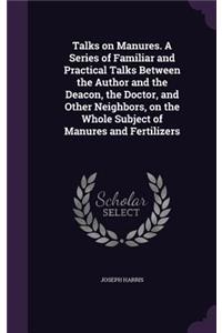 Talks on Manures. A Series of Familiar and Practical Talks Between the Author and the Deacon, the Doctor, and Other Neighbors, on the Whole Subject of Manures and Fertilizers