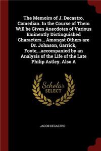 The Memoirs of J. Decastro, Comedian. in the Course of Them Will Be Given Anecdotes of Various Eminently Distinguished Characters... Amongst Others Are Dr. Johnson, Garrick, Foote, ...Accompanied by an Analysis of the Life of the Late Philip Astley