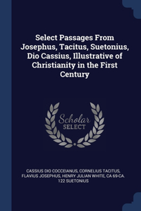 Select Passages From Josephus, Tacitus, Suetonius, Dio Cassius, Illustrative of Christianity in the First Century