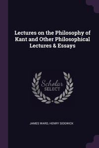 Lectures on the Philosophy of Kant and Other Philosophical Lectures & Essays