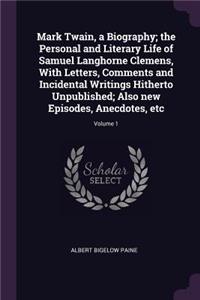 Mark Twain, a Biography; The Personal and Literary Life of Samuel Langhorne Clemens, with Letters, Comments and Incidental Writings Hitherto Unpublished; Also New Episodes, Anecdotes, Etc; Volume 1