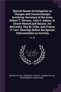 Special Senate Investigation on Charges and Countercharges Involving: Secretary of the Army Robert T. Stevens, John G. Adams, H. Struve Hensel and Senator Joe McCarthy, Roy M. Cohn, and Francis P. Carr. Hearings Before