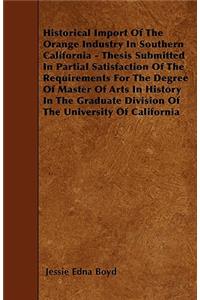Historical Import Of The Orange Industry In Southern California - Thesis Submitted In Partial Satisfaction Of The Requirements For The Degree Of Master Of Arts In History In The Graduate Division Of The University Of California
