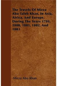 The Travels Of Mirza Abu Taleb Khan, In Asia, Africa, And Europe, During The Years 1799, 1800, 1801, 1802, And 1803