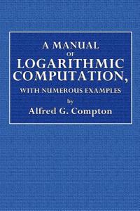 A Manual of Logarithmic Computation, with Numerous Examples