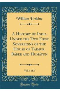 A History of India Under the Two First Sovereigns of the House of Taimur, Bï¿½ber and Humï¿½yun, Vol. 1 of 2 (Classic Reprint)