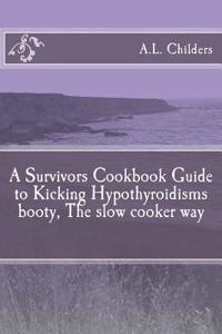 Survivors Cookbook Guide to Kicking Hypothyroidisms booty, The slow cooker way